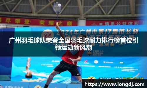 广州羽毛球队荣登全国羽毛球耐力排行榜首位引领运动新风潮