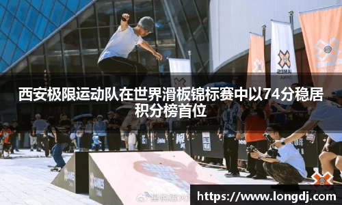 西安极限运动队在世界滑板锦标赛中以74分稳居积分榜首位