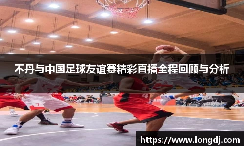 不丹与中国足球友谊赛精彩直播全程回顾与分析
