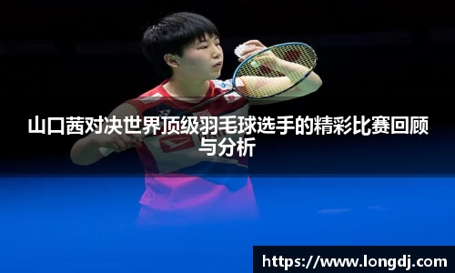 山口茜对决世界顶级羽毛球选手的精彩比赛回顾与分析