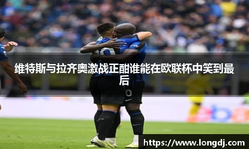 维特斯与拉齐奥激战正酣谁能在欧联杯中笑到最后